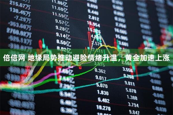 倍倍网 地缘局势推动避险情绪升温，黄金加速上涨