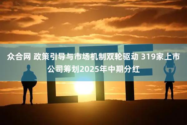 众合网 政策引导与市场机制双轮驱动 319家上市公司筹划2025年中期分红