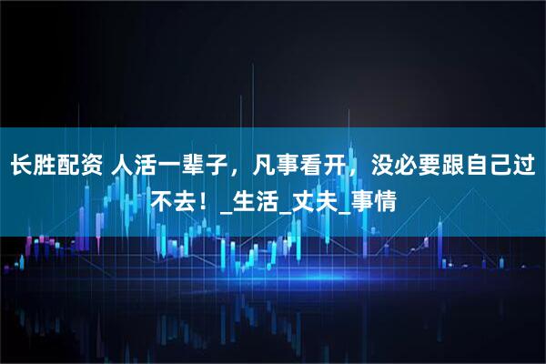 长胜配资 人活一辈子，凡事看开，没必要跟自己过不去！_生活_丈夫_事情