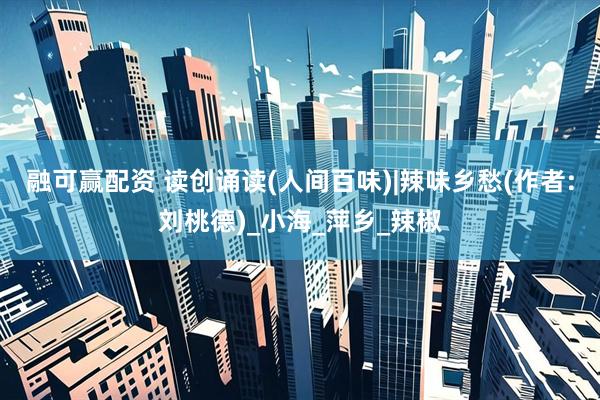融可赢配资 读创诵读(人间百味)|辣味乡愁(作者:刘桃德)_小海_萍乡_辣椒