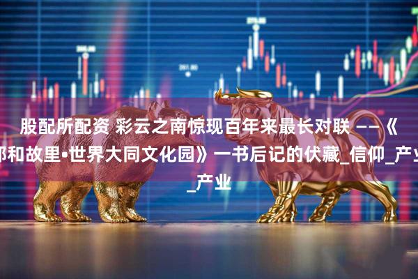 股配所配资 彩云之南惊现百年来最长对联 ——《郑和故里•世界大同文化园》一书后记的伏藏_信仰_产业