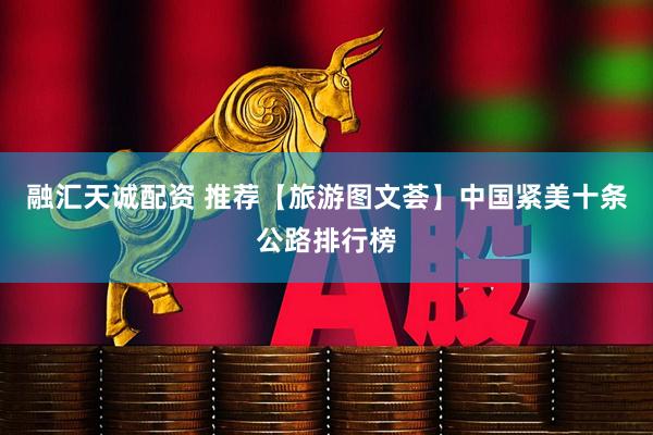 融汇天诚配资 推荐【旅游图文荟】中国紧美十条公路排行榜