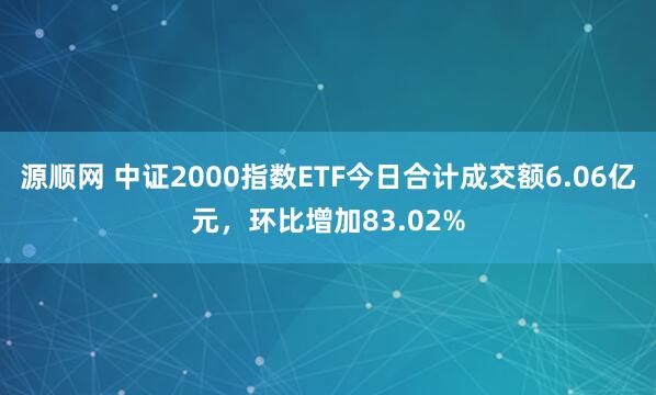 源顺网 中证2000指数ETF今日合计成交额6.06亿元，环比增加83.02%