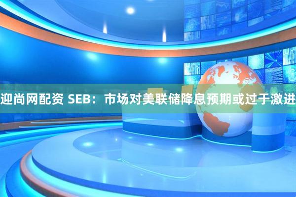 迎尚网配资 SEB：市场对美联储降息预期或过于激进