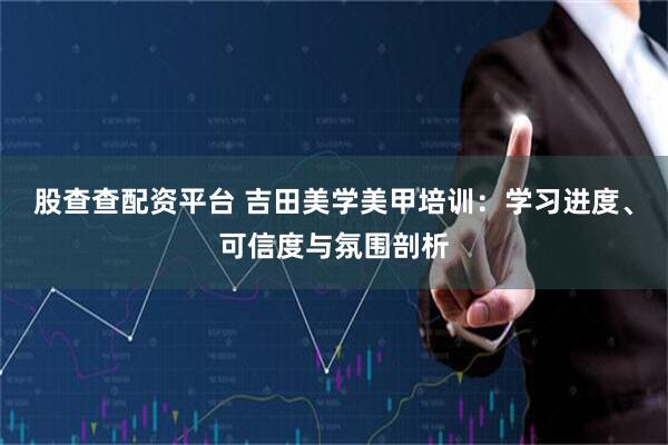 股查查配资平台 吉田美学美甲培训：学习进度、可信度与氛围剖析