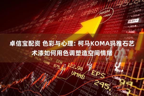 卓信宝配资 色彩与心理: 柯马KOMA玛雅石艺术漆如何用色调塑造空间情绪