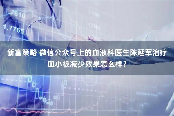 新富策略 微信公众号上的血液科医生陈延军治疗血小板减少效果怎么样？