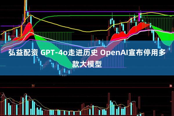 弘益配资 GPT‑4o走进历史 OpenAI宣布停用多款大模型