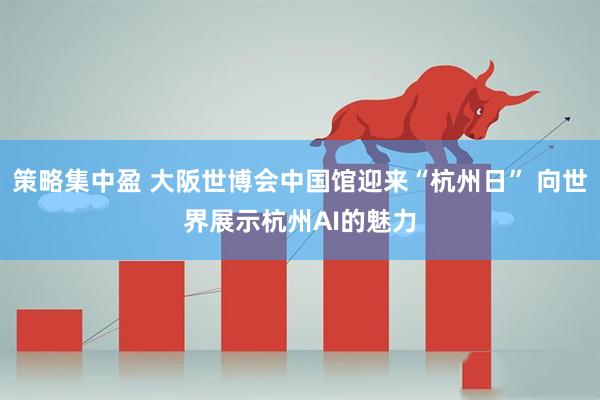 策略集中盈 大阪世博会中国馆迎来“杭州日” 向世界展示杭州AI的魅力