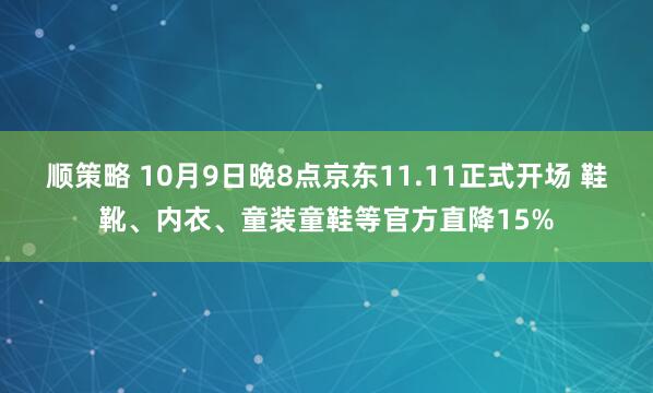 顺策略 10月9日晚8点京东11.11正式开场 鞋靴、内衣、童装童鞋等官方直降15%