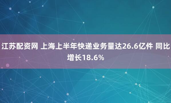 江苏配资网 上海上半年快递业务量达26.6亿件 同比增长18.6%