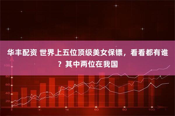 华丰配资 世界上五位顶级美女保镖，看看都有谁？其中两位在我国