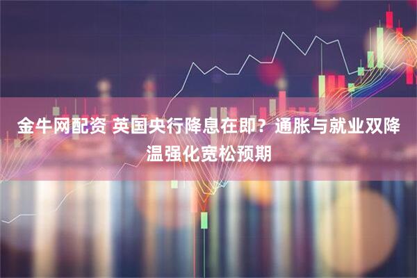 金牛网配资 英国央行降息在即？通胀与就业双降温强化宽松预期