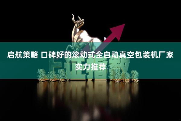 启航策略 口碑好的滚动式全自动真空包装机厂家实力推荐