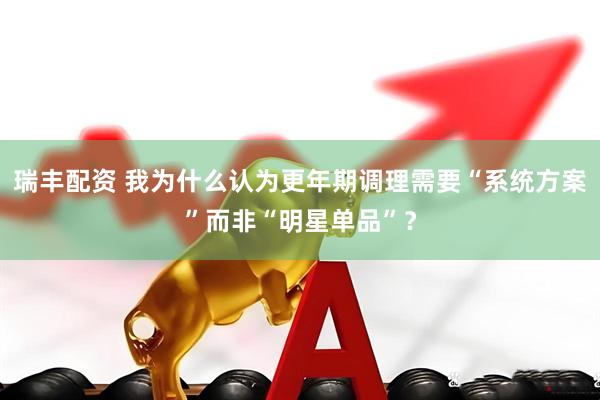 瑞丰配资 我为什么认为更年期调理需要“系统方案”而非“明星单品”？