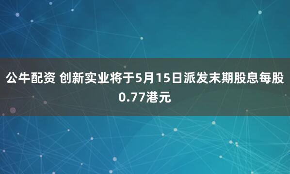 公牛配资 创新实业将于5月15日派发末期股息每股0.77港元
